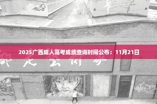 2025广西成人高考成绩查询时间公布：11月21日