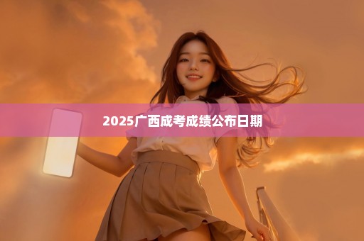 2025广西成考成绩公布日期