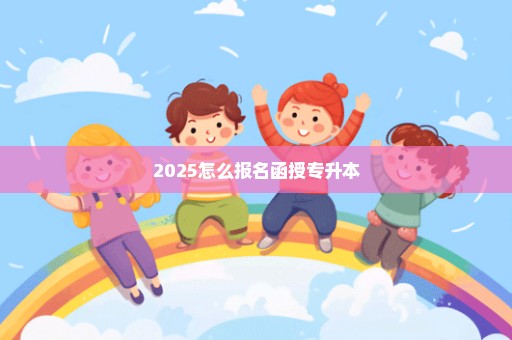 2025怎么报名函授专升本