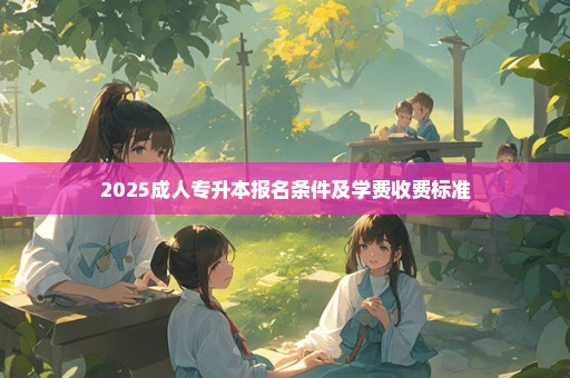 2025成人专升本报名条件及学费收费标准