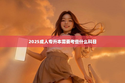 2025成人专升本需要考些什么科目