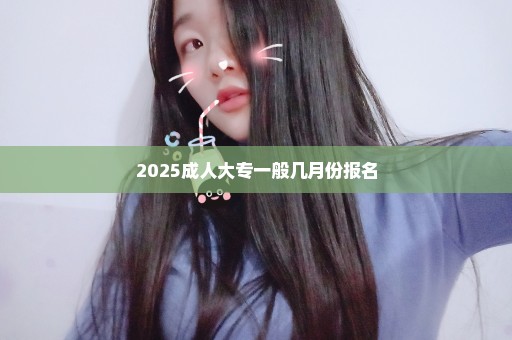 2025成人大专一般几月份报名