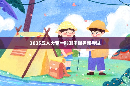 2025成人大专一般哪里报名和考试