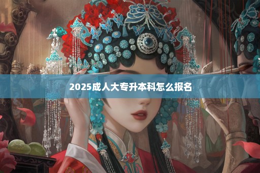 2025成人大专升本科怎么报名