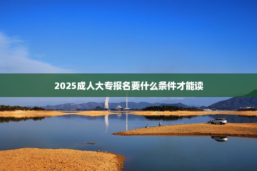 2025成人大专报名要什么条件才能读