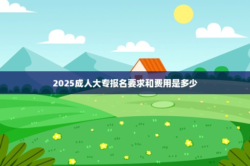 2025成人大专报名要求和费用是多少