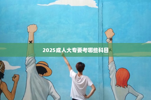 2025成人大专要考哪些科目