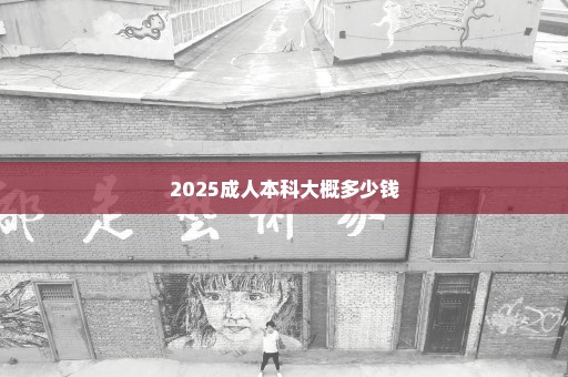 2025成人本科大概多少钱