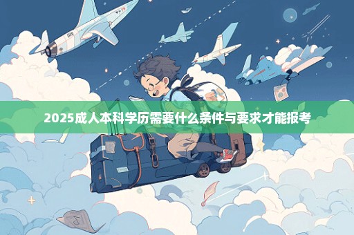 2025成人本科学历需要什么条件与要求才能报考