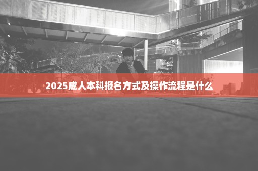 2025成人本科报名方式及操作流程是什么