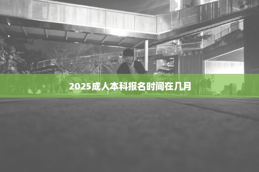 2025成人本科报名时间在几月