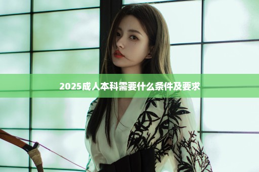 2025成人本科需要什么条件及要求