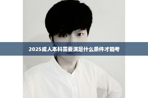 2025成人本科需要满足什么条件才能考