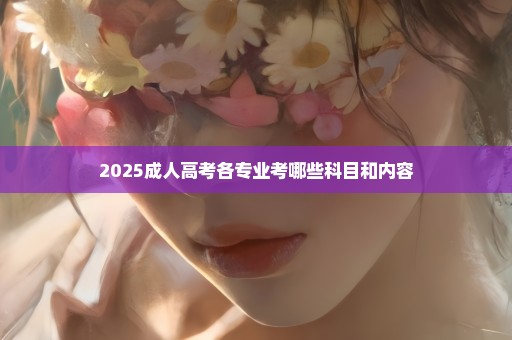 2025成人高考各专业考哪些科目和内容