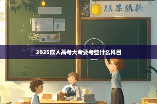 2025成人高考大专要考些什么科目