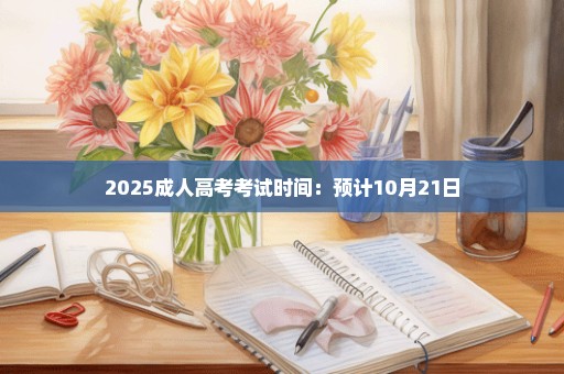 2025成人高考考试时间：预计10月21日