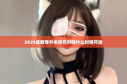 2025成教专升本报名时间什么时候开始