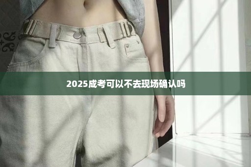 2025成考可以不去现场确认吗