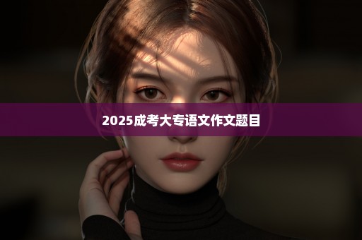 2025成考大专语文作文题目