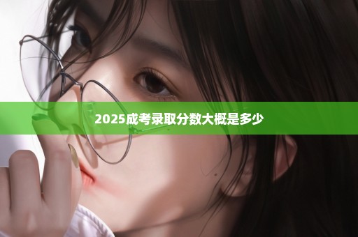 2025成考录取分数大概是多少