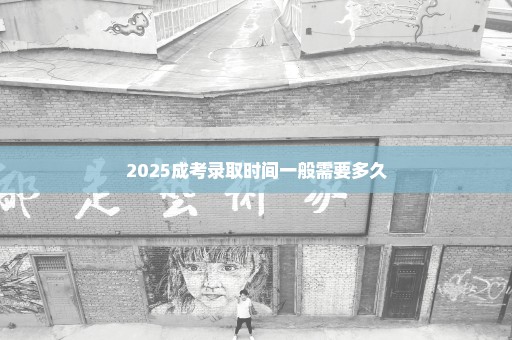 2025成考录取时间一般需要多久