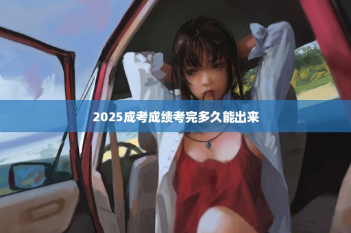 2025成考成绩考完多久能出来