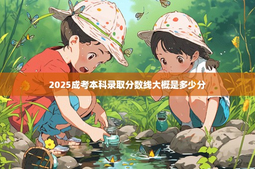 2025成考本科录取分数线大概是多少分