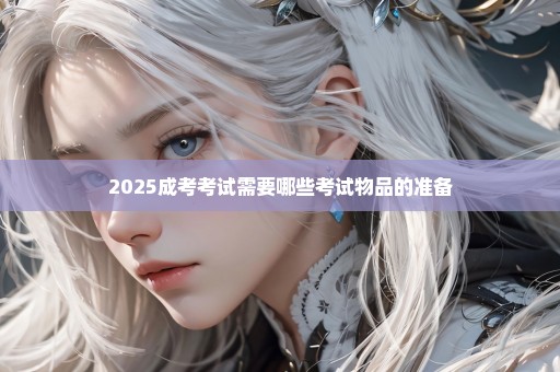 2025成考考试需要哪些考试物品的准备