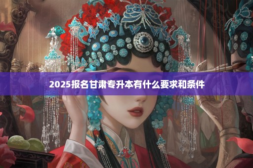 2025报名甘肃专升本有什么要求和条件