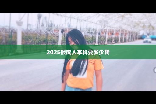 2025报成人本科要多少钱