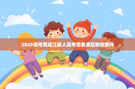 2025报考黑龙江成人高考需要满足哪些条件