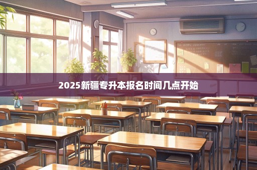 2025新疆专升本报名时间几点开始