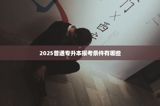 2025普通专升本报考条件有哪些