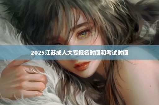 2025江苏成人大专报名时间和考试时间