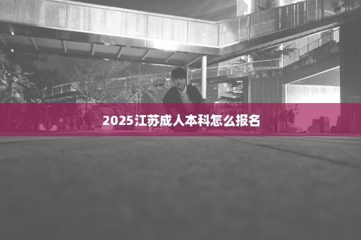 2025江苏成人本科怎么报名