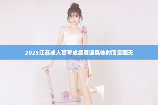 2025江苏成人高考成绩查询具体时间是哪天