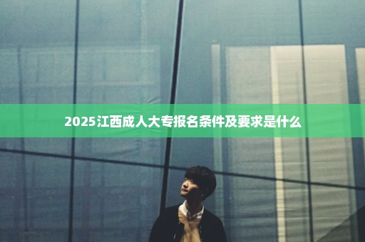 2025江西成人大专报名条件及要求是什么