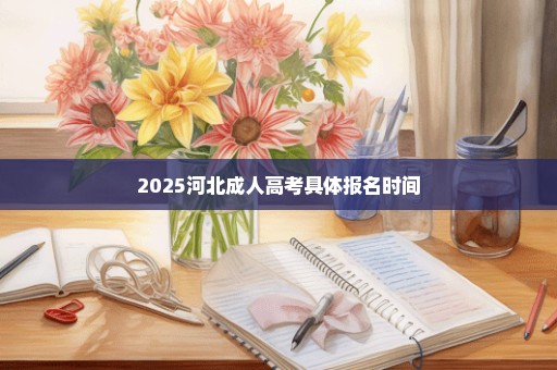 2025河北成人高考具体报名时间