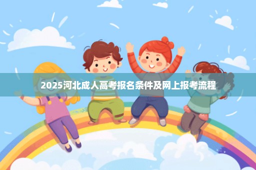 2025河北成人高考报名条件及网上报考流程