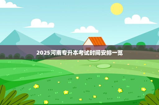 2025河南专升本考试时间安排一览