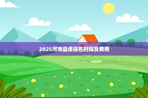 2025河南函授报名时间及费用