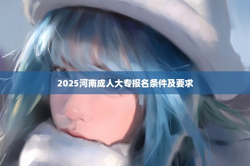 2025河南成人大专报名条件及要求