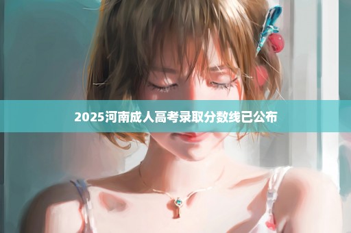 2025河南成人高考录取分数线已公布