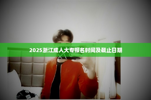 2025浙江成人大专报名时间及截止日期