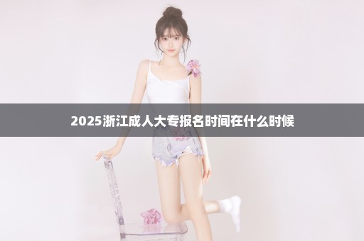 2025浙江成人大专报名时间在什么时候