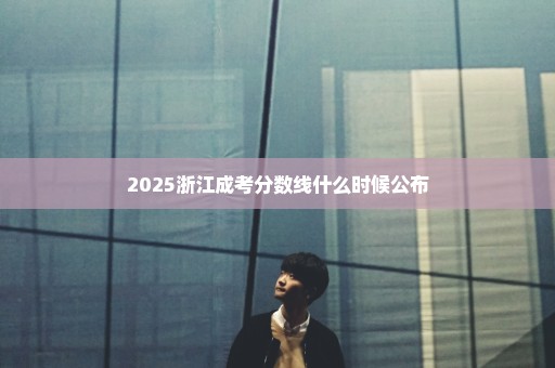 2025浙江成考分数线什么时候公布