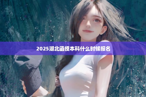 2025湖北函授本科什么时候报名