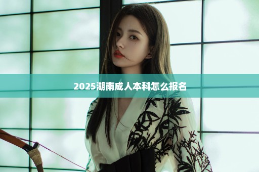 2025湖南成人本科怎么报名