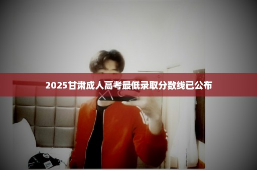 2025甘肃成人高考最低录取分数线已公布