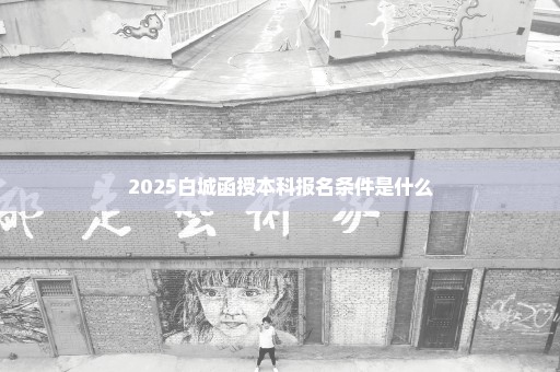 2025白城函授本科报名条件是什么